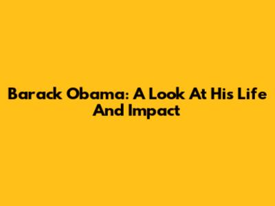 Barack Obama: A Look At His Life And Impact
