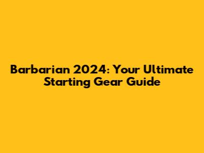 Barbarian 2024: Your Ultimate Starting Gear Guide