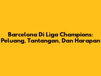 Barcelona Di Liga Champions: Peluang, Tantangan, Dan Harapan
