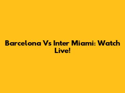 Barcelona Vs Inter Miami: Watch Live!