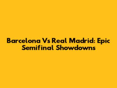 Barcelona Vs Real Madrid: Epic Semifinal Showdowns
