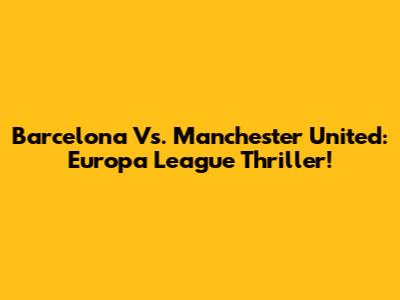 Barcelona Vs. Manchester United: Europa League Thriller!