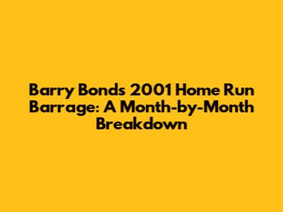 Barry Bonds' 2001 Home Run Barrage: A Month-by-Month Breakdown