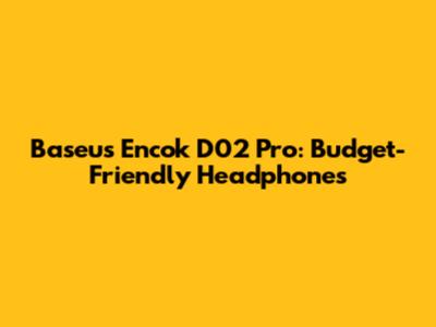 Baseus Encok D02 Pro: Budget-Friendly Headphones