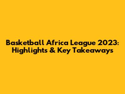 Basketball Africa League 2023: Highlights & Key Takeaways