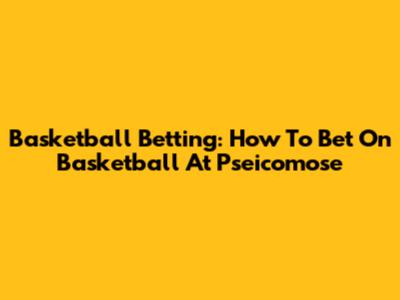 Basketball Betting: How To Bet On Basketball At Pseicomose