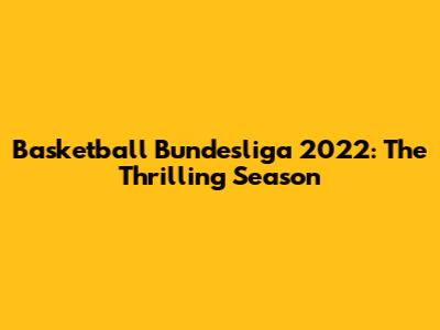 Basketball Bundesliga 2022: The Thrilling Season