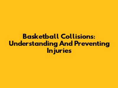 Basketball Collisions: Understanding And Preventing Injuries