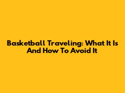 Basketball Traveling: What It Is And How To Avoid It