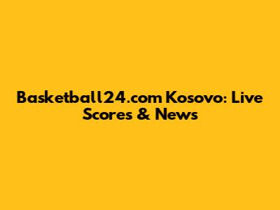 Basketball24.com Kosovo: Live Scores & News