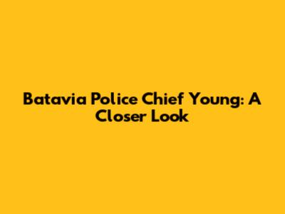 Batavia Police Chief Young: A Closer Look