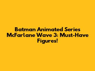 Batman Animated Series McFarlane Wave 3: Must-Have Figures!