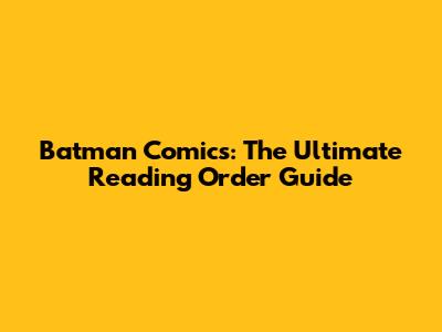 Batman Comics: The Ultimate Reading Order Guide
