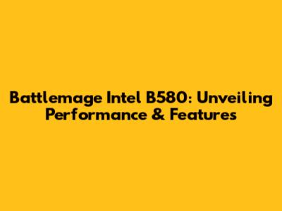 Battlemage Intel B580: Unveiling Performance & Features