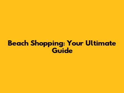 Beach Shopping: Your Ultimate Guide