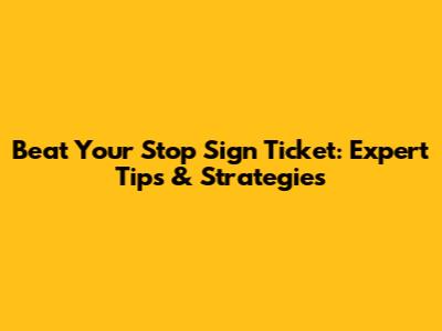 Beat Your Stop Sign Ticket: Expert Tips & Strategies