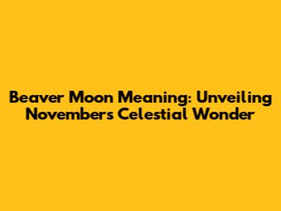 Beaver Moon Meaning: Unveiling November's Celestial Wonder