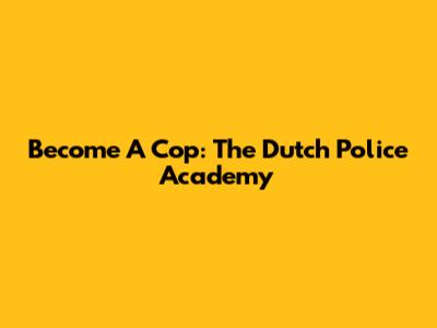 Become A Cop: The Dutch Police Academy