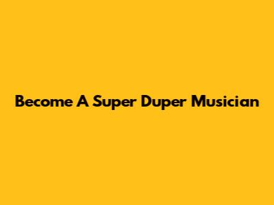 Become A Super Duper Musician