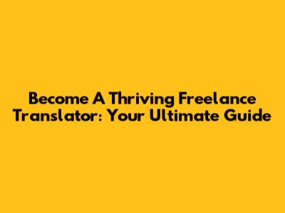 Become A Thriving Freelance Translator: Your Ultimate Guide