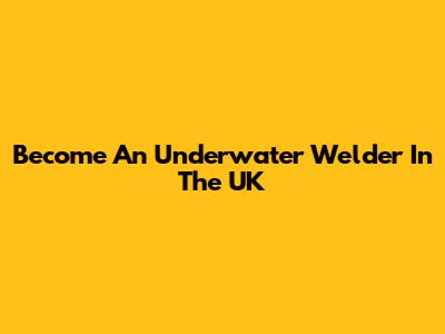 Become An Underwater Welder In The UK