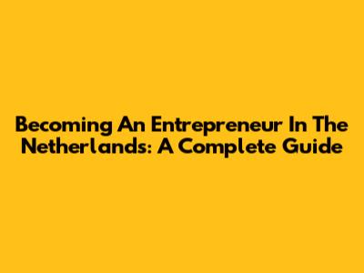 Becoming An Entrepreneur In The Netherlands: A Complete Guide