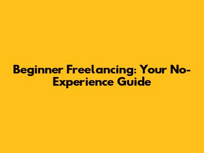 Beginner Freelancing: Your No-Experience Guide