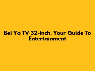 Bei Ya TV 32-Inch: Your Guide To Entertainment