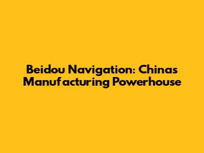 Beidou Navigation: China's Manufacturing Powerhouse