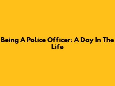 Being A Police Officer: A Day In The Life