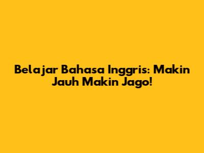 Belajar Bahasa Inggris: Makin Jauh Makin Jago!