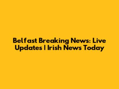 Belfast Breaking News: Live Updates | Irish News Today