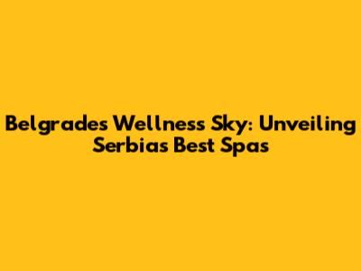 Belgrade's Wellness Sky: Unveiling Serbia's Best Spas