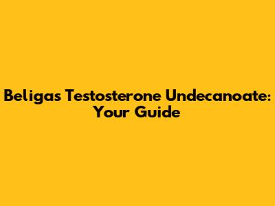 Beligas Testosterone Undecanoate: Your Guide