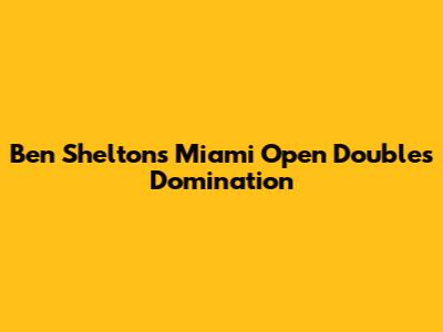 Ben Shelton's Miami Open Doubles Domination