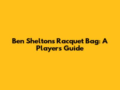 Ben Shelton's Racquet Bag: A Player's Guide