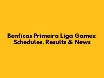 Benfica's Primeira Liga Games: Schedules, Results & News