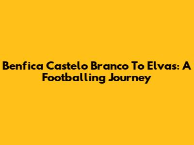 Benfica Castelo Branco To Elvas: A Footballing Journey