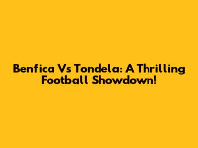 Benfica Vs Tondela: A Thrilling Football Showdown!