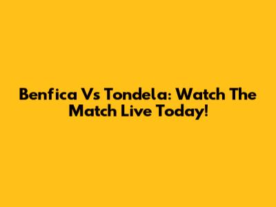 Benfica Vs Tondela: Watch The Match Live Today!
