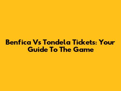 Benfica Vs Tondela Tickets: Your Guide To The Game