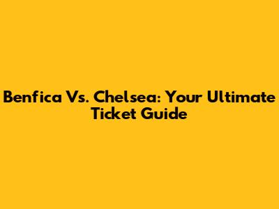 Benfica Vs. Chelsea: Your Ultimate Ticket Guide