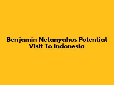 Benjamin Netanyahu's Potential Visit To Indonesia