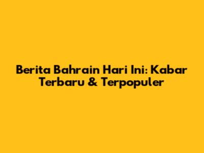 Berita Bahrain Hari Ini: Kabar Terbaru & Terpopuler