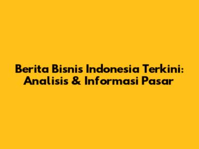 Berita Bisnis Indonesia Terkini: Analisis & Informasi Pasar