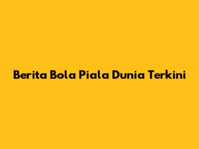 Berita Bola Piala Dunia Terkini