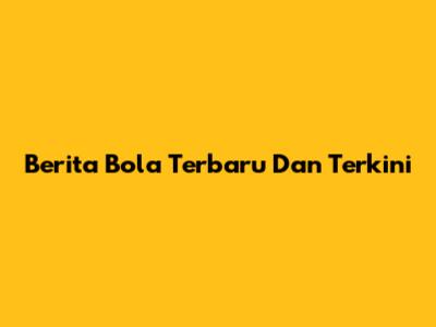 Berita Bola Terbaru Dan Terkini
