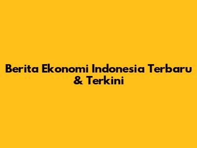 Berita Ekonomi Indonesia Terbaru & Terkini