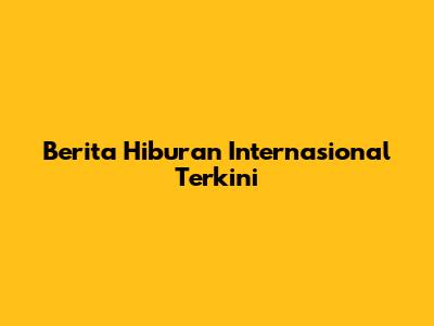 Berita Hiburan Internasional Terkini