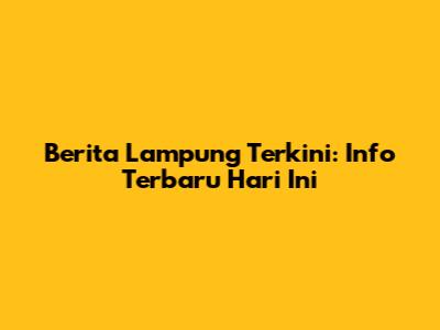 Berita Lampung Terkini: Info Terbaru Hari Ini